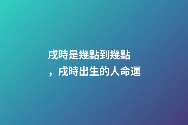 戌時是幾點到幾點，戌時出生的人命運